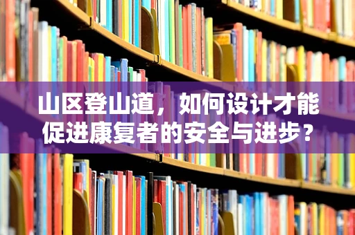 山区登山道，如何设计才能促进康复者的安全与进步？
