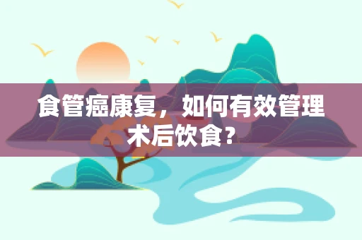 食管癌康复，如何有效管理术后饮食？