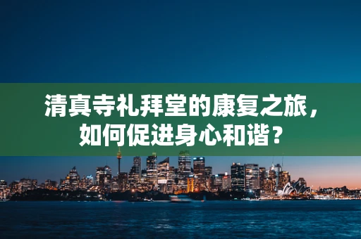 清真寺礼拜堂的康复之旅，如何促进身心和谐？