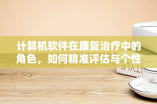 计算机软件在康复治疗中的角色，如何精准评估与个性化训练？