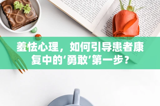 羞怯心理，如何引导患者康复中的‘勇敢’第一步？