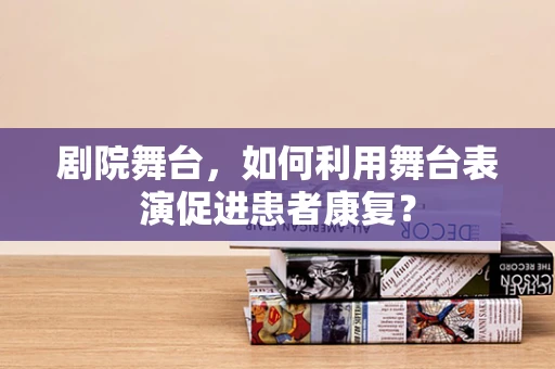 剧院舞台，如何利用舞台表演促进患者康复？