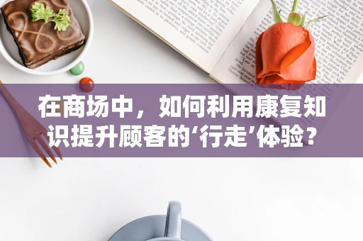 在商场中，如何利用康复知识提升顾客的‘行走’体验？