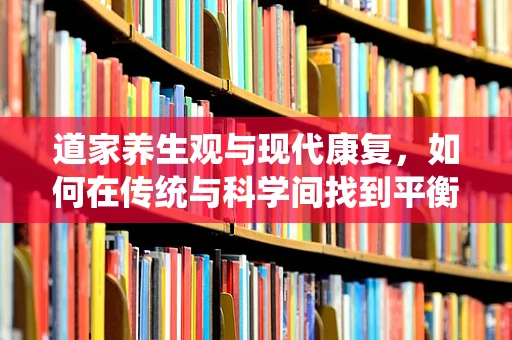 道家养生观与现代康复，如何在传统与科学间找到平衡？