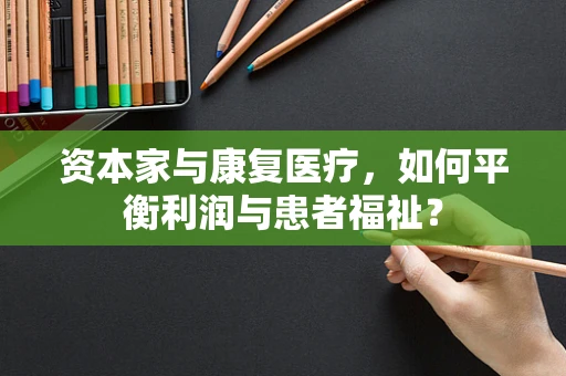 资本家与康复医疗，如何平衡利润与患者福祉？