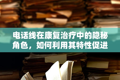 电话线在康复治疗中的隐秘角色，如何利用其特性促进患者沟通与康复？