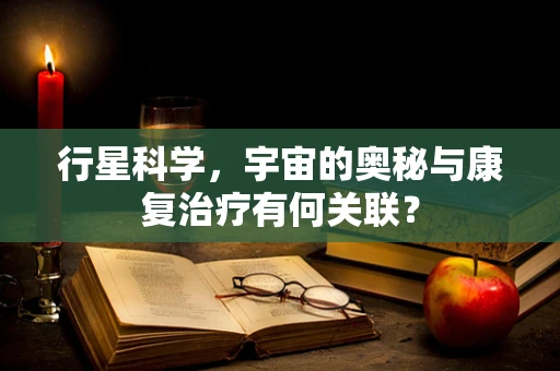 行星科学，宇宙的奥秘与康复治疗有何关联？