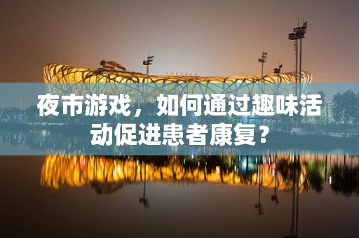 夜市游戏，如何通过趣味活动促进患者康复？