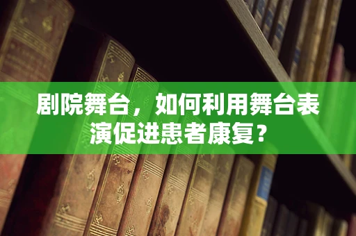 剧院舞台，如何利用舞台表演促进患者康复？