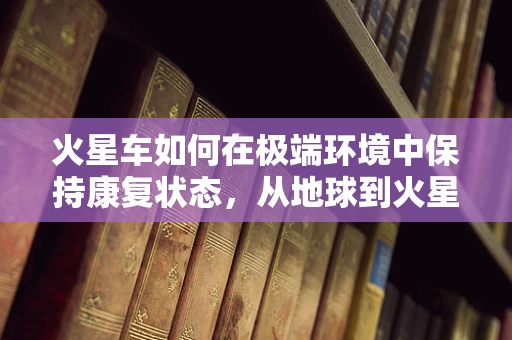 火星车如何在极端环境中保持康复状态，从地球到火星的启示