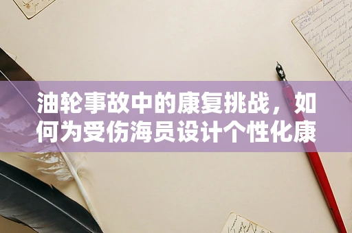 油轮事故中的康复挑战，如何为受伤海员设计个性化康复计划？