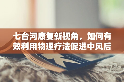 七台河康复新视角，如何有效利用物理疗法促进中风后遗症状的康复？