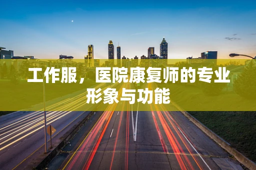 工作服，医院康复师的专业形象与功能