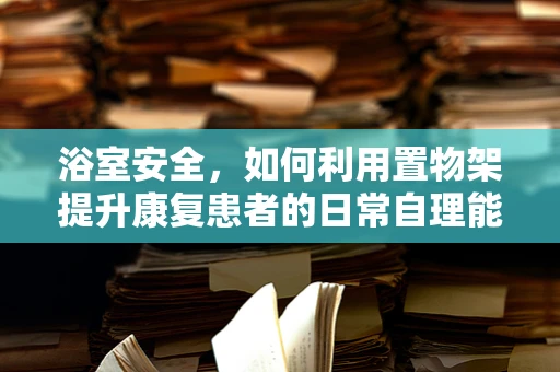 浴室安全，如何利用置物架提升康复患者的日常自理能力？
