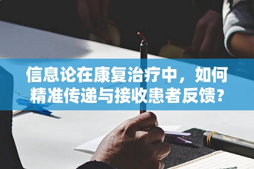 信息论在康复治疗中，如何精准传递与接收患者反馈？