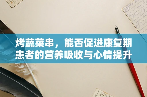 烤蔬菜串，能否促进康复期患者的营养吸收与心情提升？