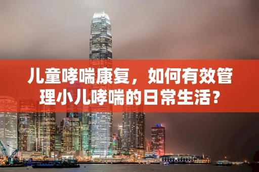 儿童哮喘康复，如何有效管理小儿哮喘的日常生活？