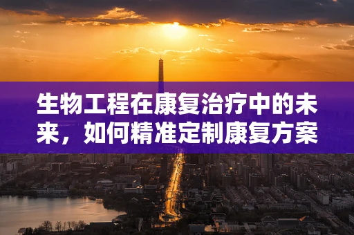生物工程在康复治疗中的未来，如何精准定制康复方案？