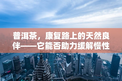 普洱茶，康复路上的天然良伴——它能否助力缓解慢性疲劳？