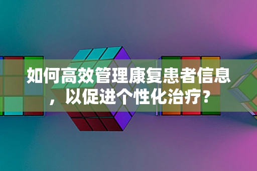 如何高效管理康复患者信息，以促进个性化治疗？
