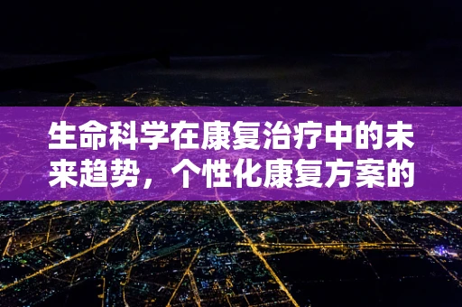 生命科学在康复治疗中的未来趋势，个性化康复方案的可能性？