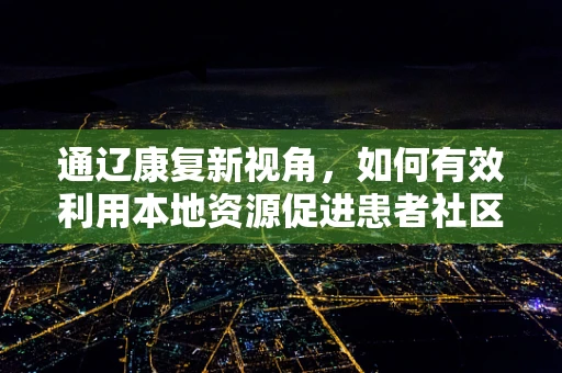 通辽康复新视角，如何有效利用本地资源促进患者社区康复？