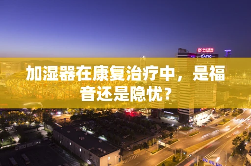 加湿器在康复治疗中，是福音还是隐忧？