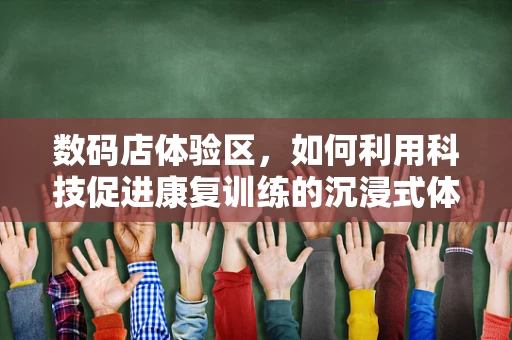 数码店体验区，如何利用科技促进康复训练的沉浸式体验？