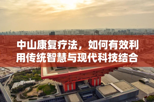 中山康复疗法，如何有效利用传统智慧与现代科技结合？