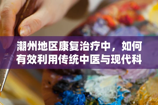 潮州地区康复治疗中，如何有效利用传统中医与现代科技结合的疗法？