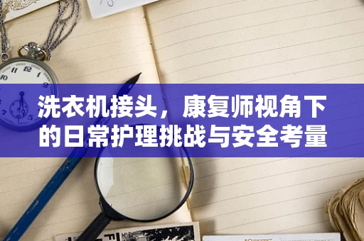洗衣机接头，康复师视角下的日常护理挑战与安全考量