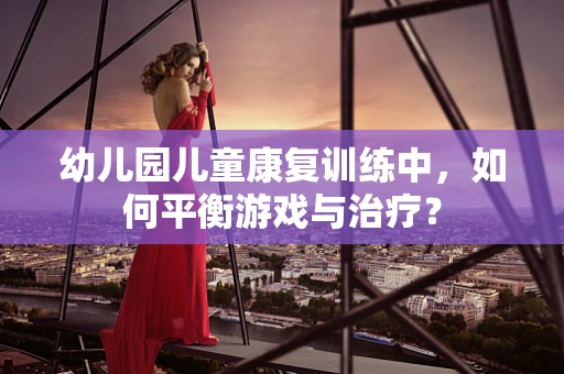 幼儿园儿童康复训练中，如何平衡游戏与治疗？
