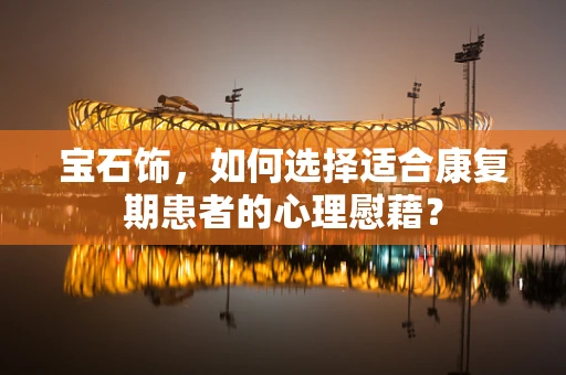 宝石饰，如何选择适合康复期患者的心理慰藉？