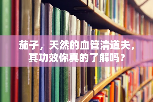 茄子，天然的血管清道夫，其功效你真的了解吗？