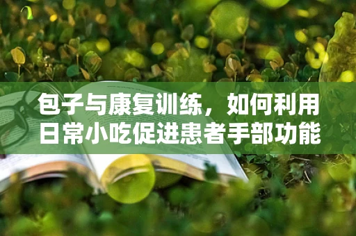 包子与康复训练，如何利用日常小吃促进患者手部功能恢复？