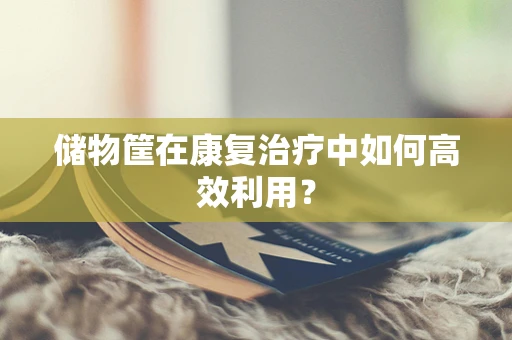 储物筐在康复治疗中如何高效利用？