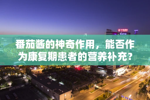 番茄酱的神奇作用，能否作为康复期患者的营养补充？