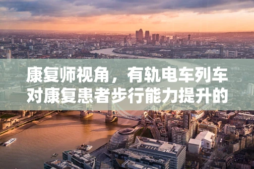 康复师视角，有轨电车列车对康复患者步行能力提升的独特作用？