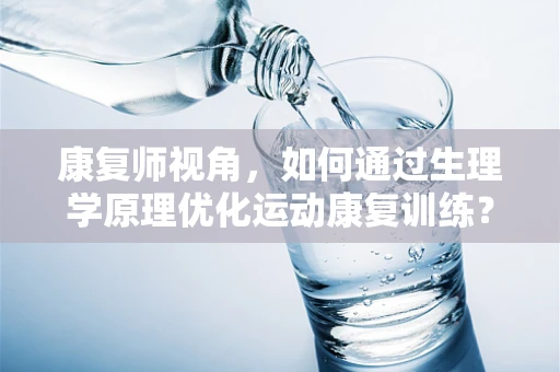 康复师视角，如何通过生理学原理优化运动康复训练？