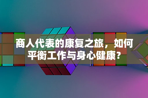商人代表的康复之旅，如何平衡工作与身心健康？