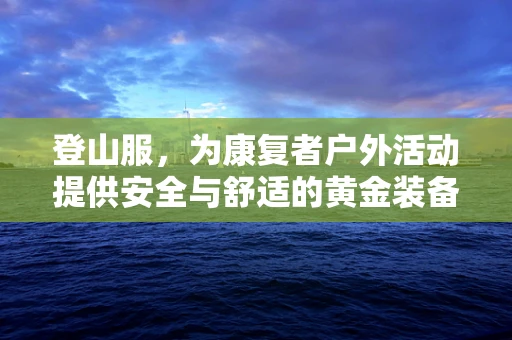 登山服，为康复者户外活动提供安全与舒适的黄金装备？