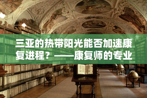 三亚的热带阳光能否加速康复进程？——康复师的专业视角