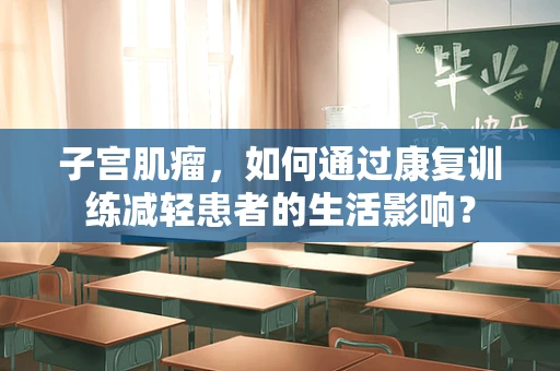 子宫肌瘤，如何通过康复训练减轻患者的生活影响？