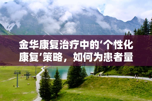 金华康复治疗中的‘个性化康复’策略，如何为患者量身定制？