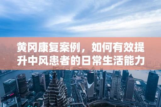黄冈康复案例，如何有效提升中风患者的日常生活能力？