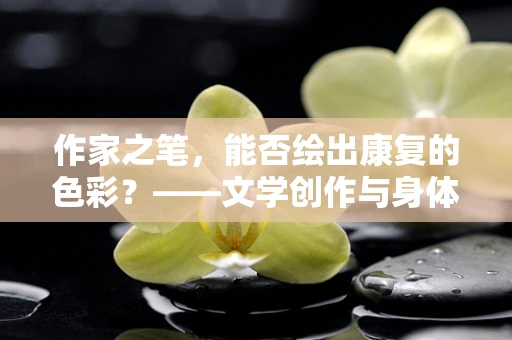 作家之笔，能否绘出康复的色彩？——文学创作与身体康复的奇妙交织
