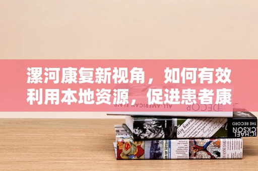 漯河康复新视角，如何有效利用本地资源，促进患者康复进程？