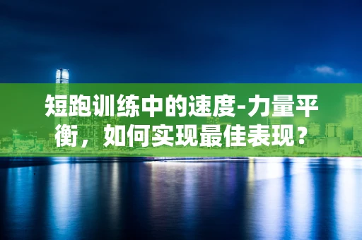 短跑训练中的速度-力量平衡，如何实现最佳表现？