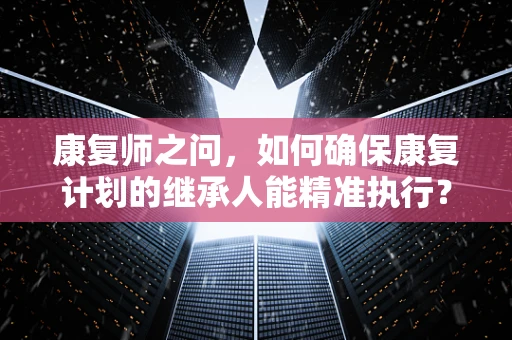 康复师之问，如何确保康复计划的继承人能精准执行？