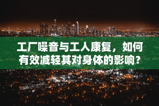 工厂噪音与工人康复，如何有效减轻其对身体的影响？